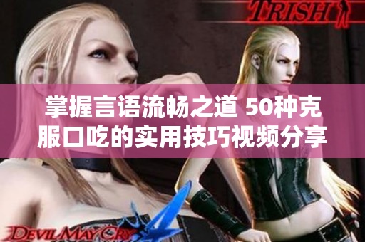 掌握言语流畅之道 50种克服口吃的实用技巧视频分享