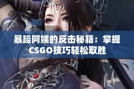 暴躁阿姨的反击秘籍：掌握CSGO技巧轻松取胜