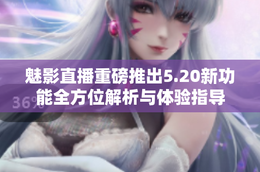 魅影直播重磅推出5.20新功能全方位解析与体验指导