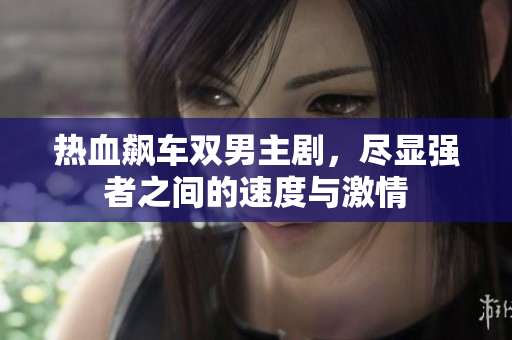 热血飙车双男主剧，尽显强者之间的速度与激情