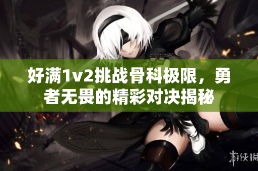 好满1v2挑战骨科极限，勇者无畏的精彩对决揭秘