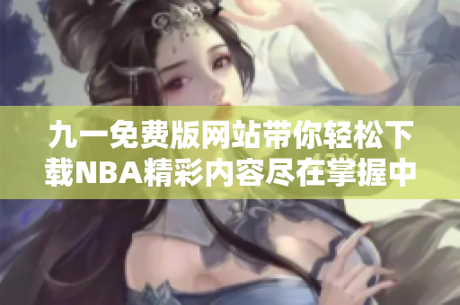 九一免费版网站带你轻松下载NBA精彩内容尽在掌握中