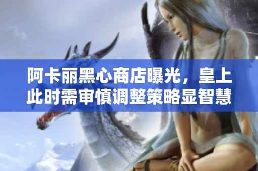 阿卡丽黑心商店曝光，皇上此时需审慎调整策略显智慧