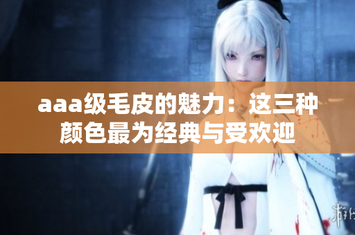 aaa级毛皮的魅力：这三种颜色最为经典与受欢迎