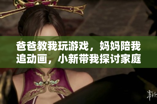 爸爸教我玩游戏，妈妈陪我追动画，小新带我探讨家庭温情