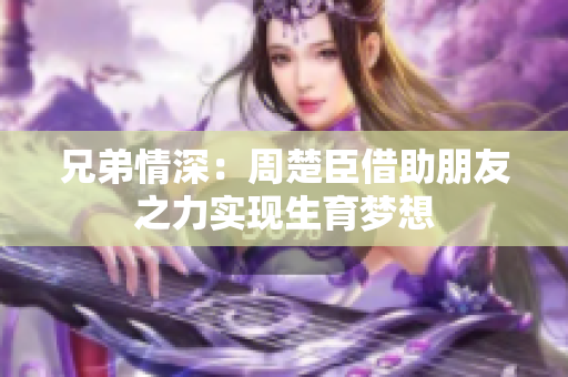 兄弟情深：周楚臣借助朋友之力实现生育梦想