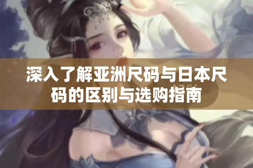 深入了解亚洲尺码与日本尺码的区别与选购指南