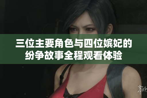 三位主要角色与四位嫔妃的纷争故事全程观看体验