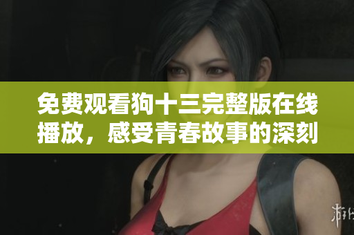 免费观看狗十三完整版在线播放，感受青春故事的深刻情感