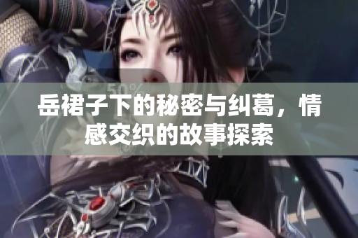 岳裙子下的秘密与纠葛，情感交织的故事探索