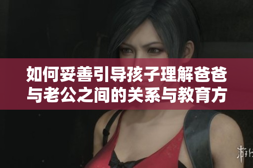 如何妥善引导孩子理解爸爸与老公之间的关系与教育方法