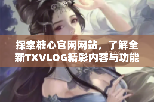 探索糖心官网网站，了解全新TXVLOG精彩内容与功能