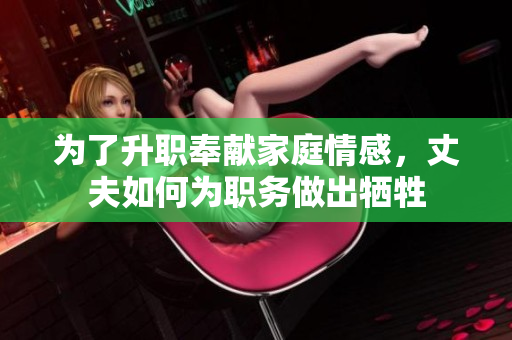 为了升职奉献家庭情感，丈夫如何为职务做出牺牲
