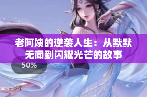 老阿姨的逆袭人生：从默默无闻到闪耀光芒的故事