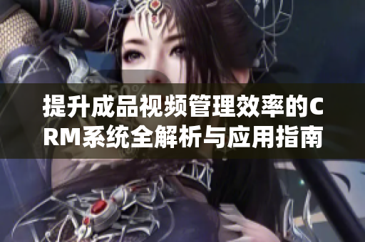 提升成品视频管理效率的CRM系统全解析与应用指南