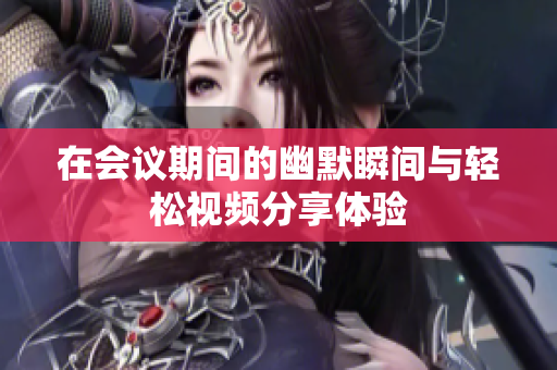 在会议期间的幽默瞬间与轻松视频分享体验