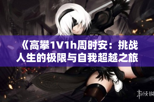 《高攀1∨1h周时安：挑战人生的极限与自我超越之旅》