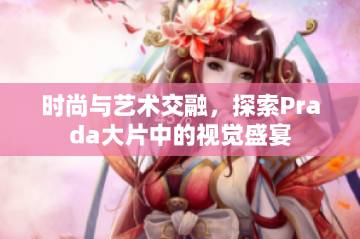 时尚与艺术交融，探索Prada大片中的视觉盛宴