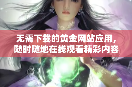 无需下载的黄金网站应用，随时随地在线观看精彩内容