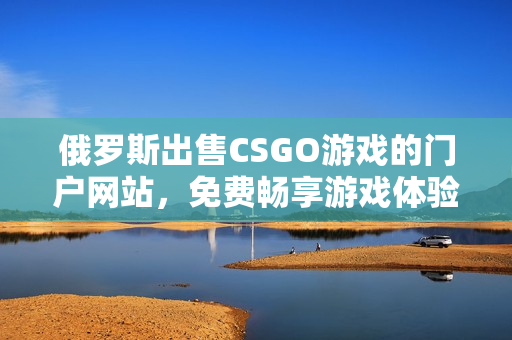 俄罗斯出售CSGO游戏的门户网站，免费畅享游戏体验