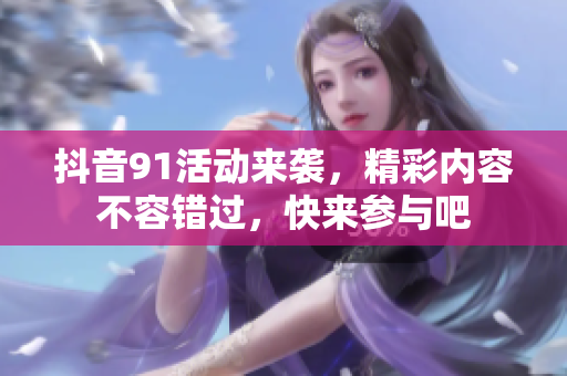抖音91活动来袭，精彩内容不容错过，快来参与吧