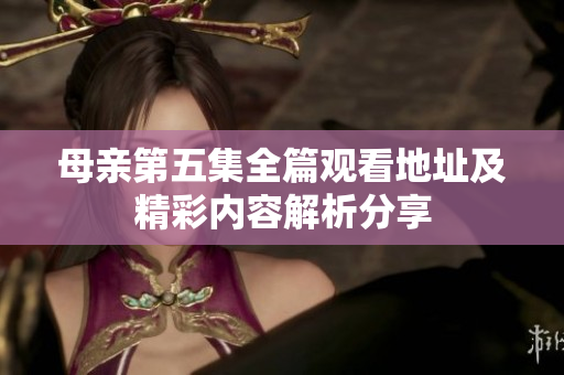 母亲第五集全篇观看地址及精彩内容解析分享