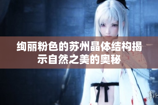 绚丽粉色的苏州晶体结构揭示自然之美的奥秘
