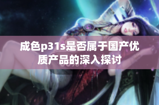 成色p31s是否属于国产优质产品的深入探讨