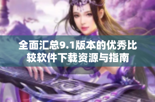 全面汇总9.1版本的优秀比较软件下载资源与指南