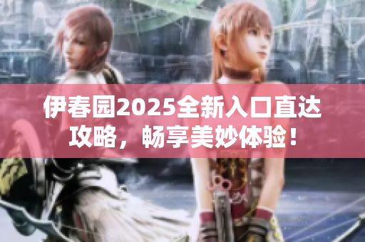 伊春园2025全新入口直达攻略，畅享美妙体验！