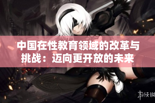 中国在性教育领域的改革与挑战：迈向更开放的未来