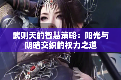 武则天的智慧策略：阳光与阴暗交织的权力之道
