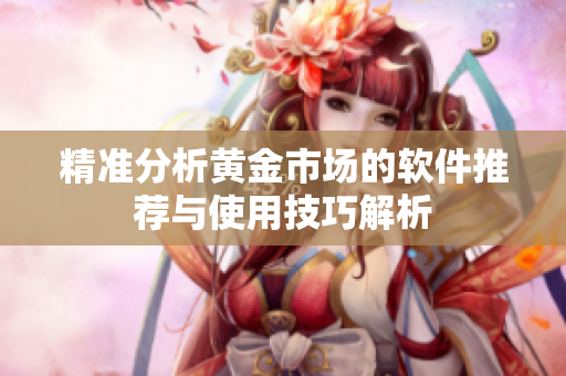 精准分析黄金市场的软件推荐与使用技巧解析