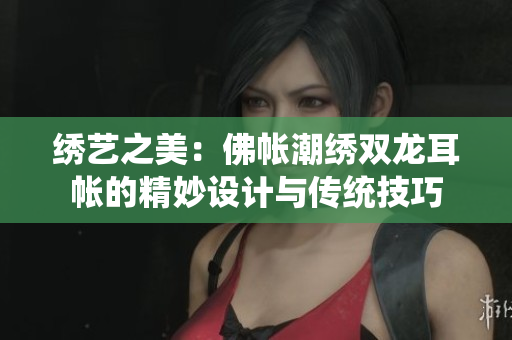 绣艺之美：佛帐潮绣双龙耳帐的精妙设计与传统技巧