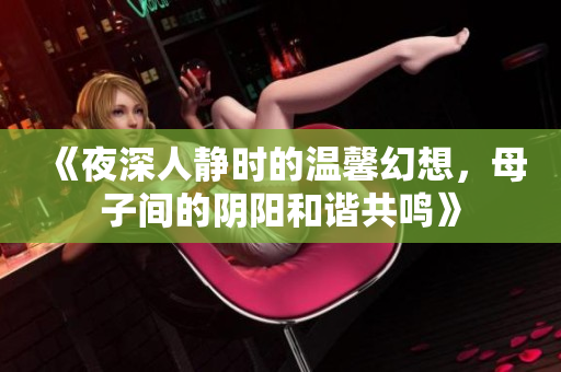 《夜深人静时的温馨幻想，母子间的阴阳和谐共鸣》
