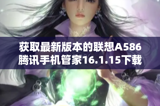 获取最新版本的联想A586腾讯手机管家16.1.15下载指南