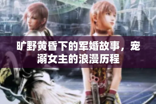 旷野黄昏下的军婚故事，宠溺女主的浪漫历程
