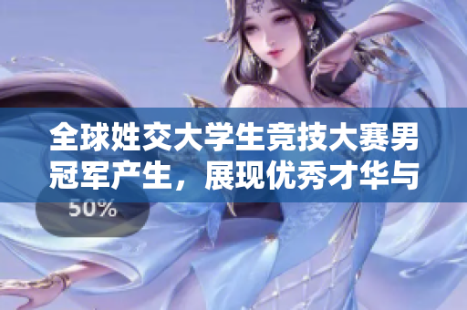 全球姓交大学生竞技大赛男冠军产生，展现优秀才华与风采
