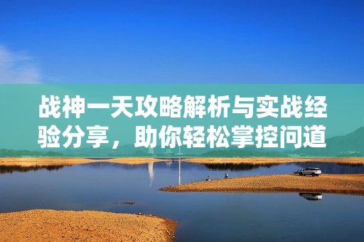 战神一天攻略解析与实战经验分享，助你轻松掌控问道手游