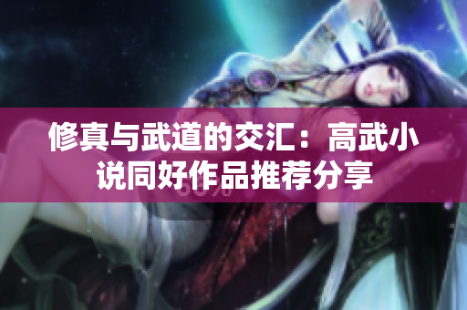 修真与武道的交汇：高武小说同好作品推荐分享