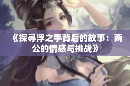 《探寻浮之手背后的故事：两公的情感与挑战》