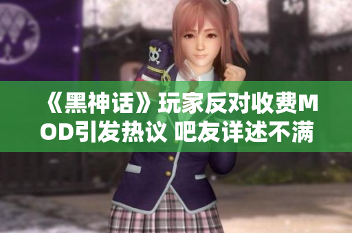 《黑神话》玩家反对收费MOD引发热议 吧友详述不满原因