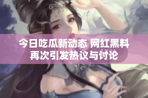 今日吃瓜新动态 网红黑料再次引发热议与讨论