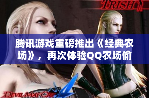 腾讯游戏重磅推出《经典农场》，再次体验QQ农场偷菜乐趣