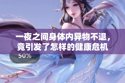 一夜之间身体内异物不退，竟引发了怎样的健康危机