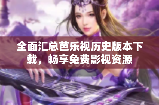 全面汇总芭乐视历史版本下载，畅享免费影视资源