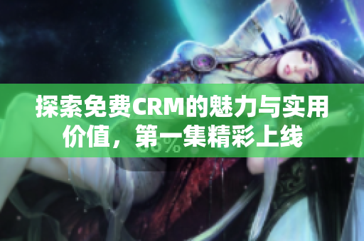 探索免费CRM的魅力与实用价值，第一集精彩上线