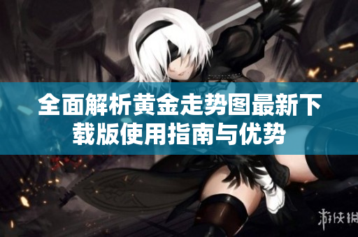 全面解析黄金走势图最新下载版使用指南与优势