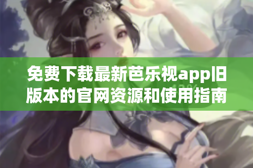 免费下载最新芭乐视app旧版本的官网资源和使用指南