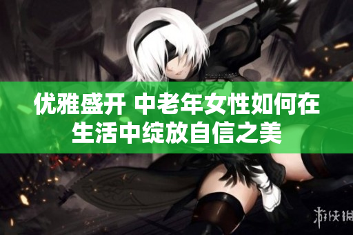 优雅盛开 中老年女性如何在生活中绽放自信之美
